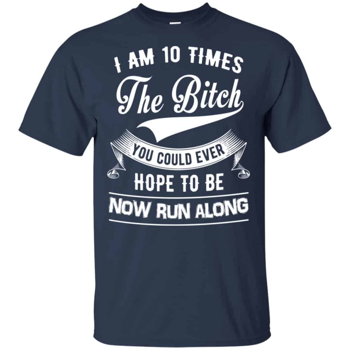 I Am 10 Times The Bitch You Could Ever Hope To Be Now Run Along Shirt, Hoodie, Tank