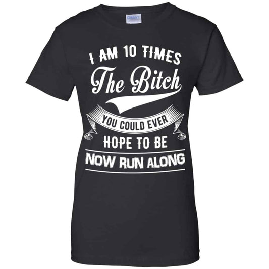 
	I Am 10 Times The Bitch You Could Ever Hope To Be Now Run Along Shirt, Hoodie, Tank