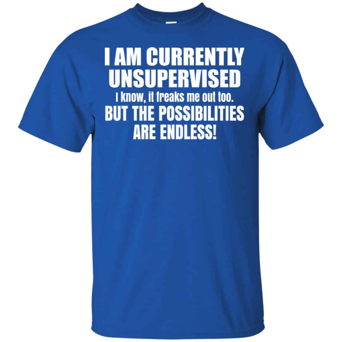 I Am Currently Unsupervised I Know It Freaks Me Out Too But The Possibilities Are Endless Shirt, Hoodie, Tank