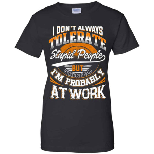I Don’t Always Tolerate Stupid People But When I Do I’m Probably At Work Shirt, Hoodie, Tank