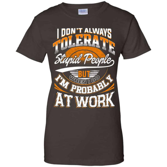 
	I Don’t Always Tolerate Stupid People But When I Do I’m Probably At Work Shirt, Hoodie, Tank