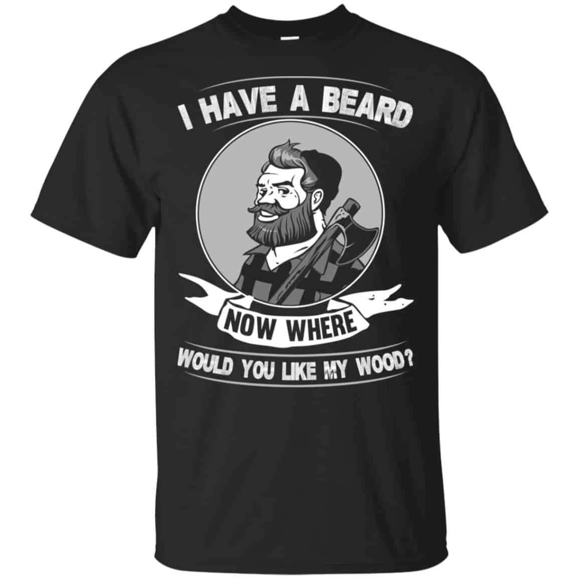 I Have A Beard Now Where Would You Like My Wood Shirt, Hoodie, Tank