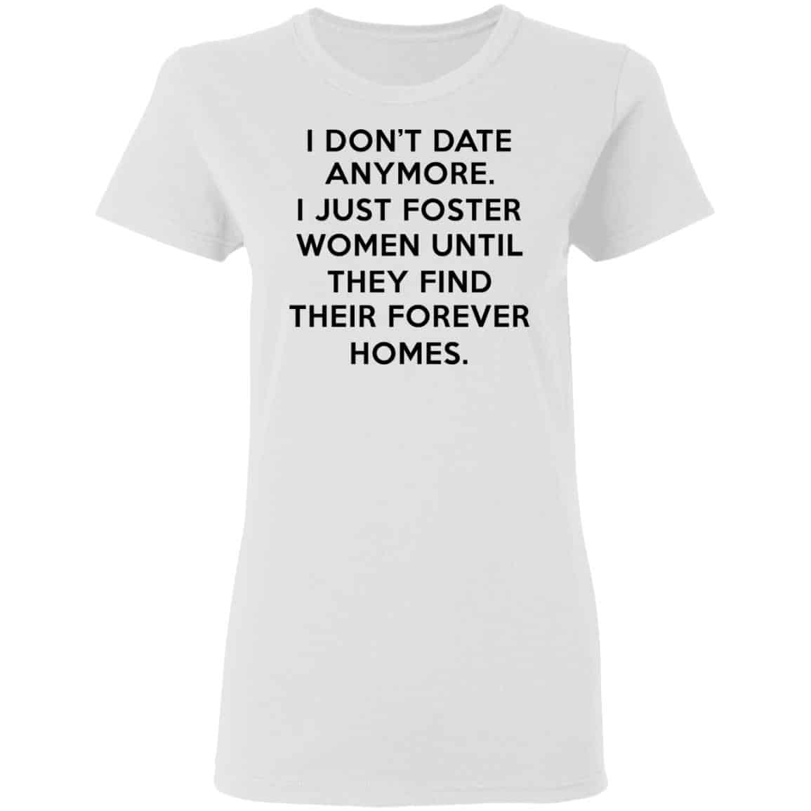 I Don’t Date Anymore I Just Foster Women Until They Find Their Forever Homes Shirt, Hoodie, Tank