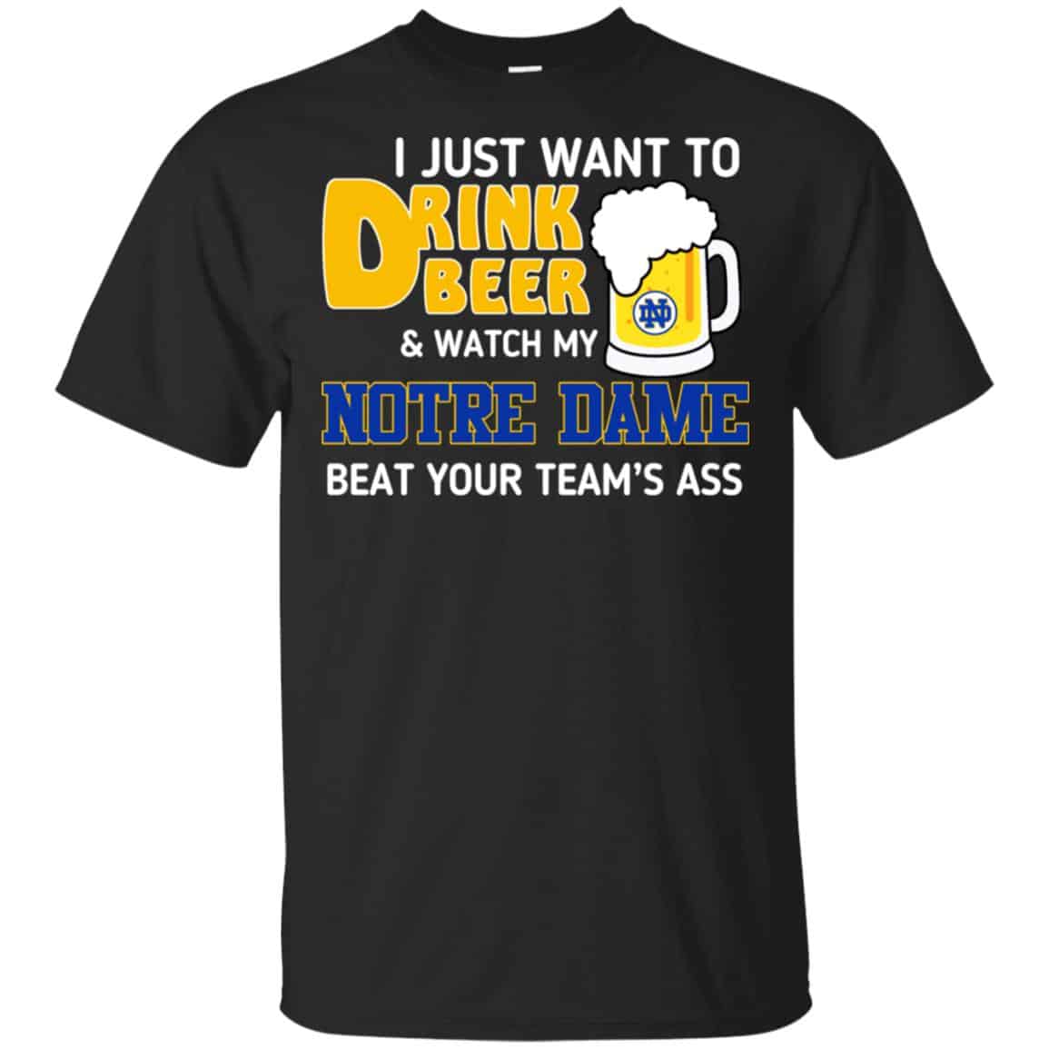 Notre Dame: I Just Want To Drink Beer And Watch My Notre Dame Beat Your Team’s Ass T-Shirts, Hoodie, Tank