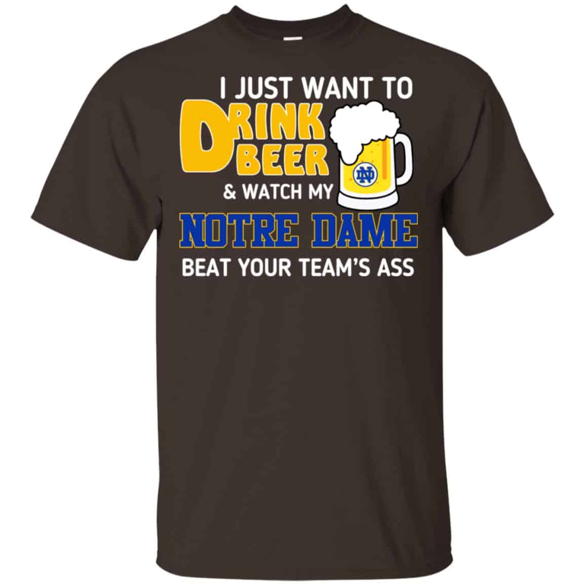 Notre Dame: I Just Want To Drink Beer And Watch My Notre Dame Beat Your Team’s Ass T-Shirts, Hoodie, Tank