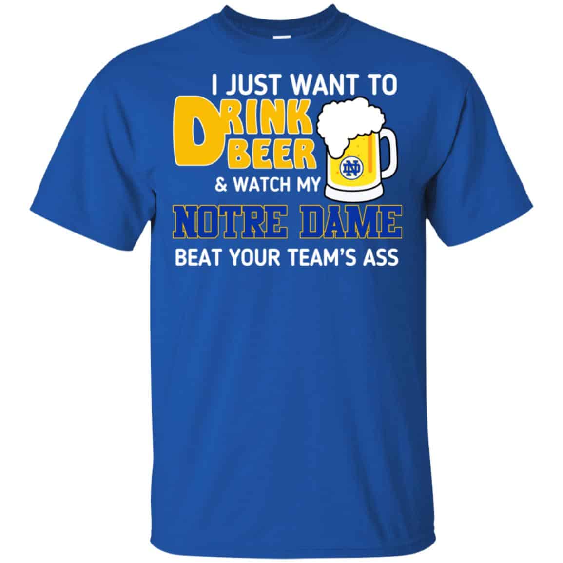Notre Dame: I Just Want To Drink Beer And Watch My Notre Dame Beat Your Team’s Ass T-Shirts, Hoodie, Tank