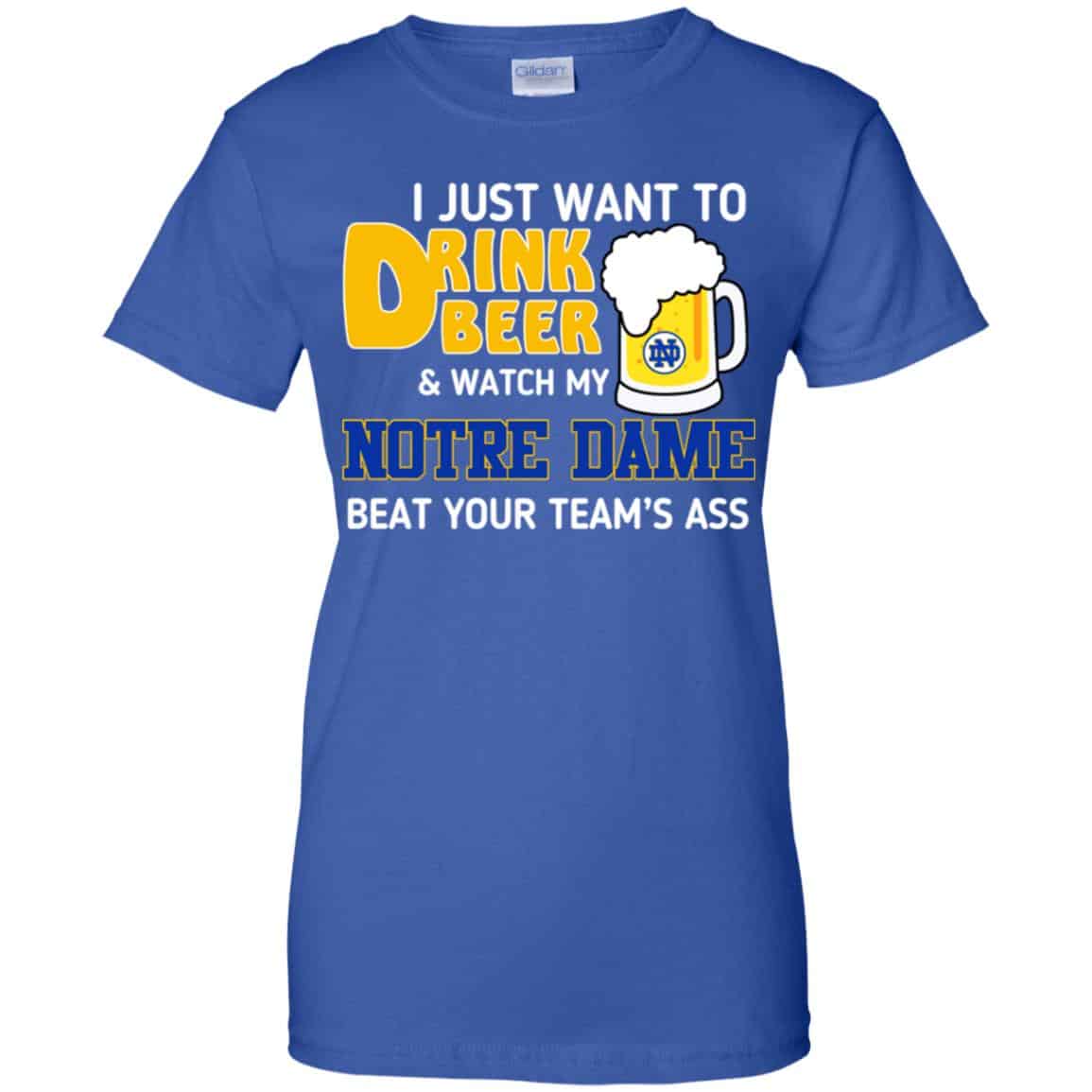 Notre Dame: I Just Want To Drink Beer And Watch My Notre Dame Beat Your Team’s Ass T-Shirts, Hoodie, Tank