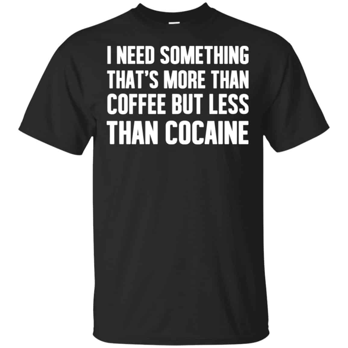 I Need Something That’s More Than Coffee But Less Than Cocaine Shirt, Hoodie, Tank