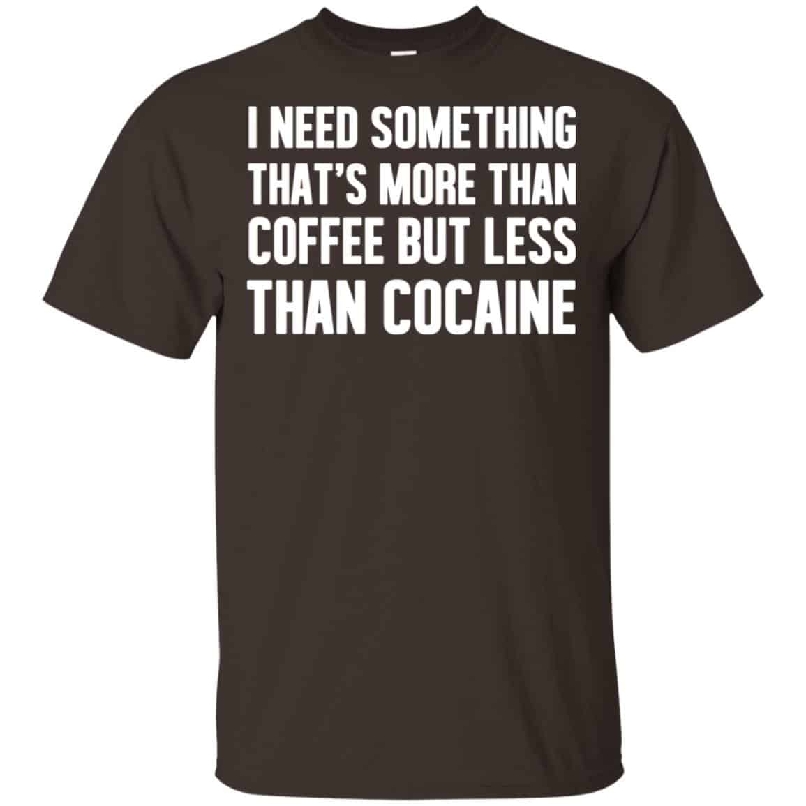 I Need Something That’s More Than Coffee But Less Than Cocaine Shirt, Hoodie, Tank