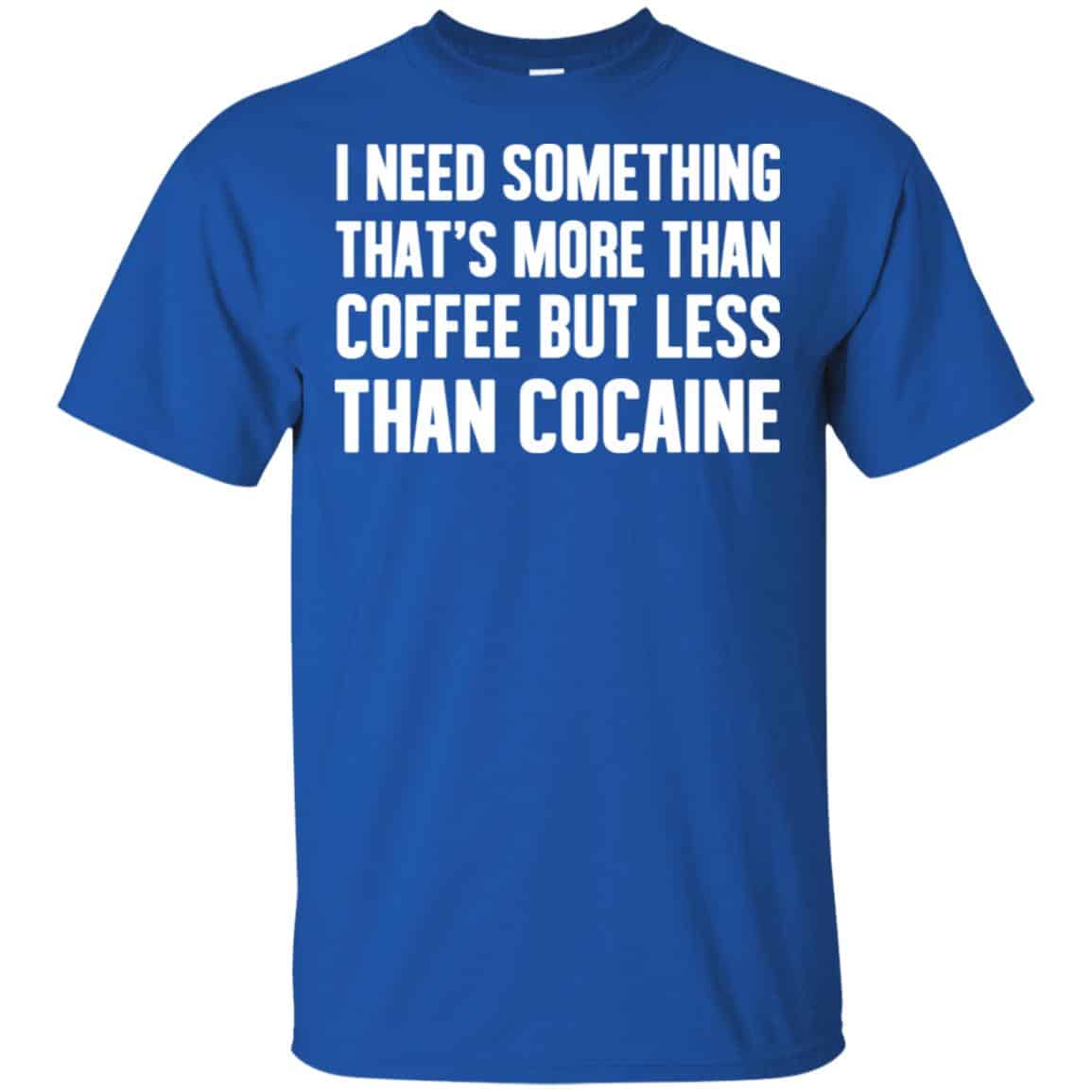 I Need Something That’s More Than Coffee But Less Than Cocaine Shirt, Hoodie, Tank