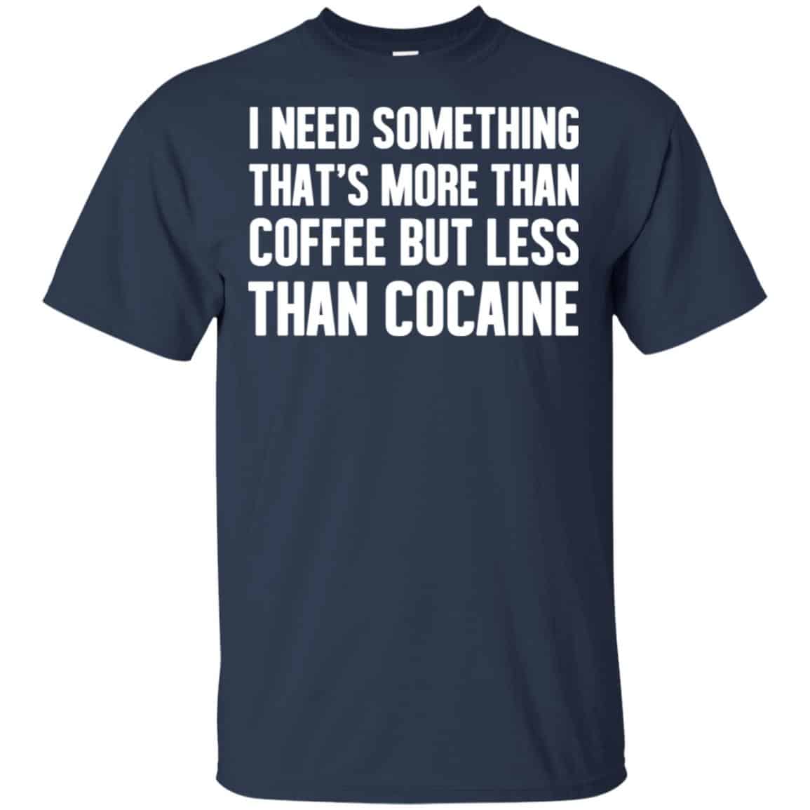 I Need Something That’s More Than Coffee But Less Than Cocaine Shirt, Hoodie, Tank