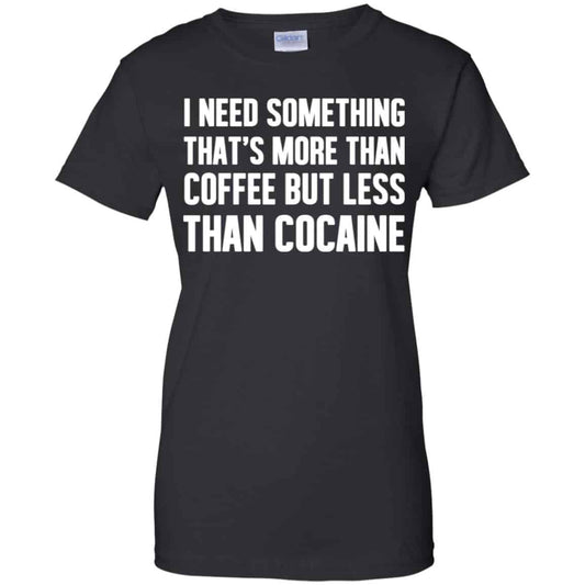 
	I Need Something That’s More Than Coffee But Less Than Cocaine Shirt, Hoodie, Tank