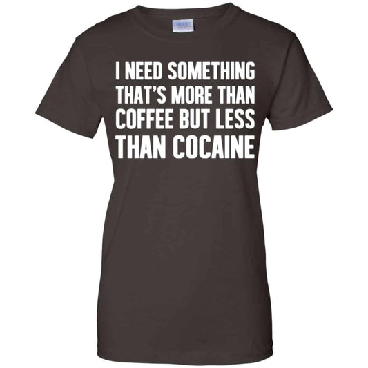 I Need Something That’s More Than Coffee But Less Than Cocaine Shirt, Hoodie, Tank