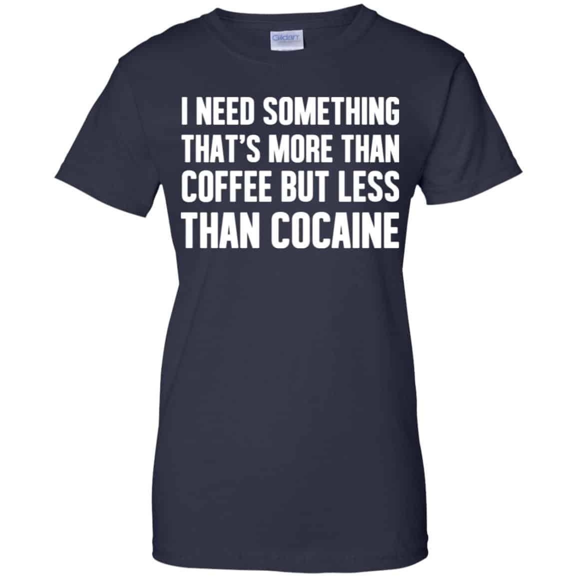 I Need Something That’s More Than Coffee But Less Than Cocaine Shirt, Hoodie, Tank