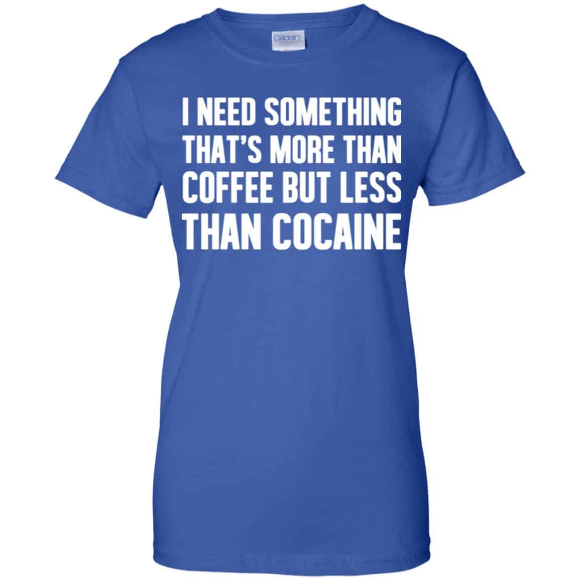 I Need Something That’s More Than Coffee But Less Than Cocaine Shirt, Hoodie, Tank