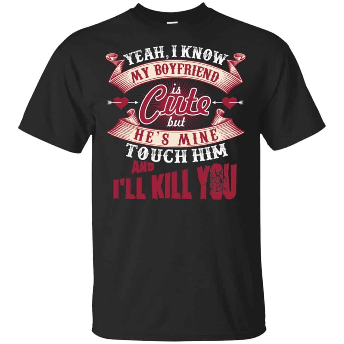 Yeah I Know My Boyfriend Is Cute But He’s Mine Touch Him And I” Kill You Shirt, Hoodie, Tank