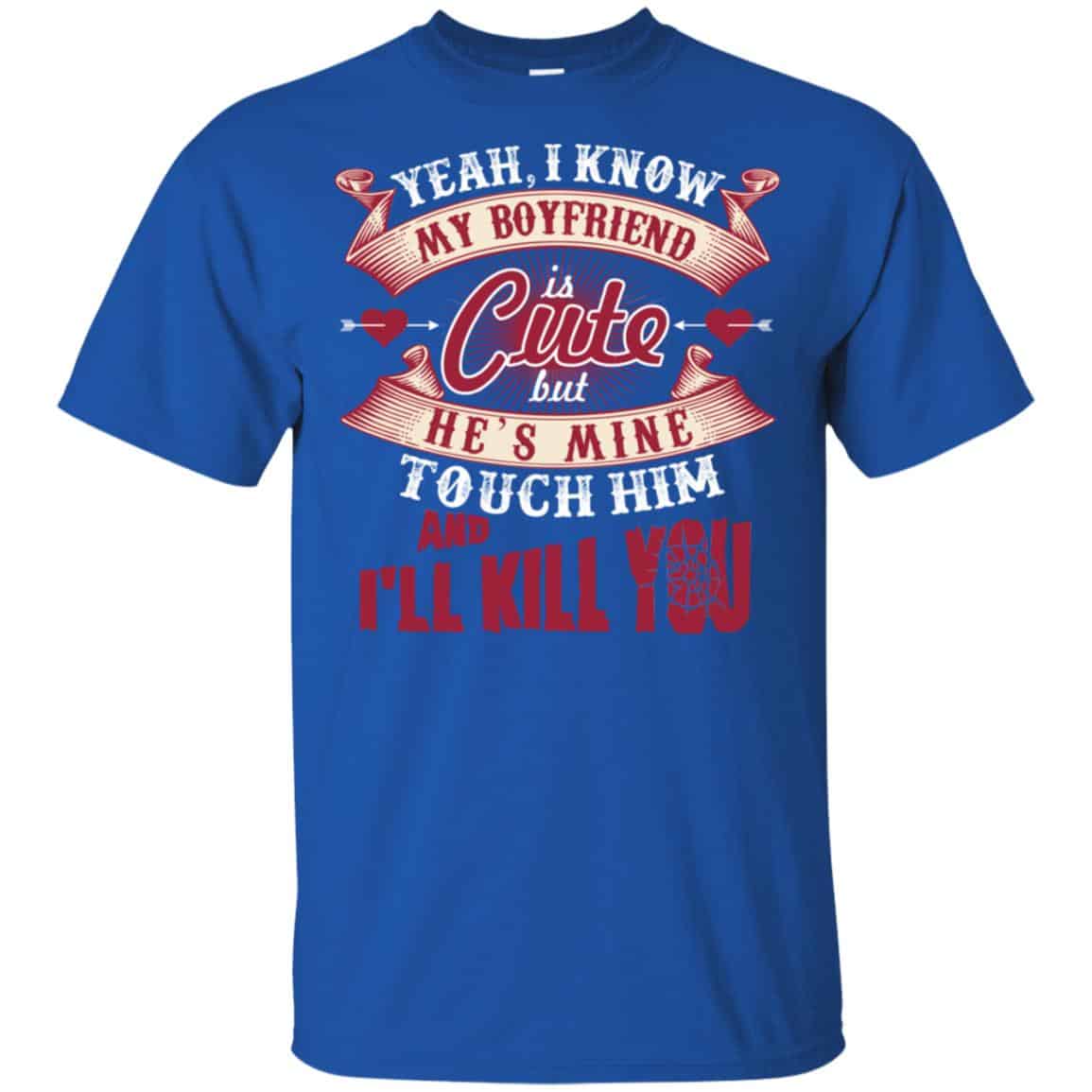 Yeah I Know My Boyfriend Is Cute But He’s Mine Touch Him And I” Kill You Shirt, Hoodie, Tank
