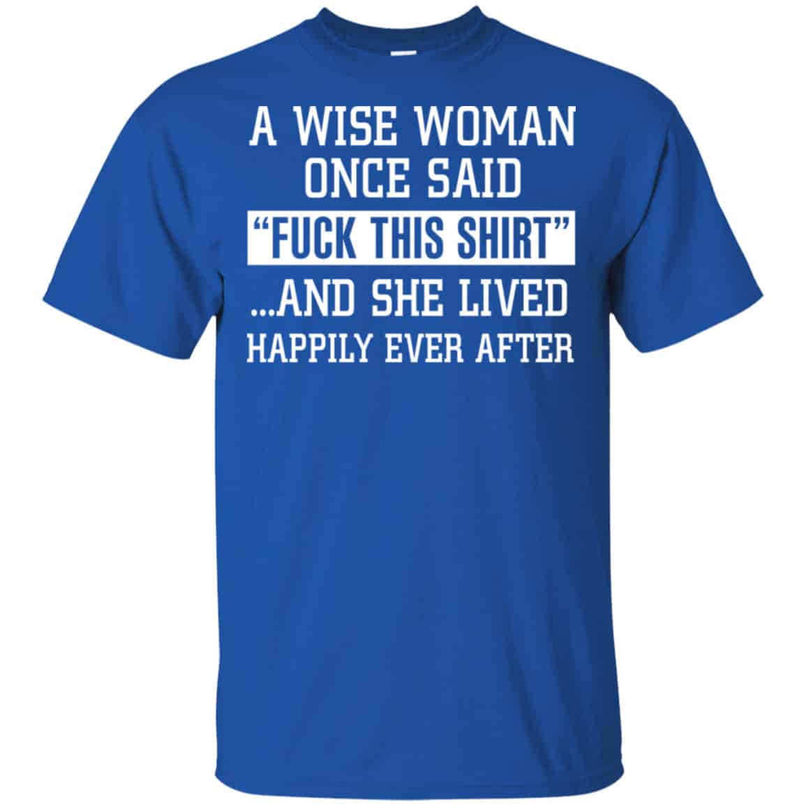 A Wise Woman Once Said Fuck This Shirt And She Lived Happily Ever After Shirt, Hoodie, Tank