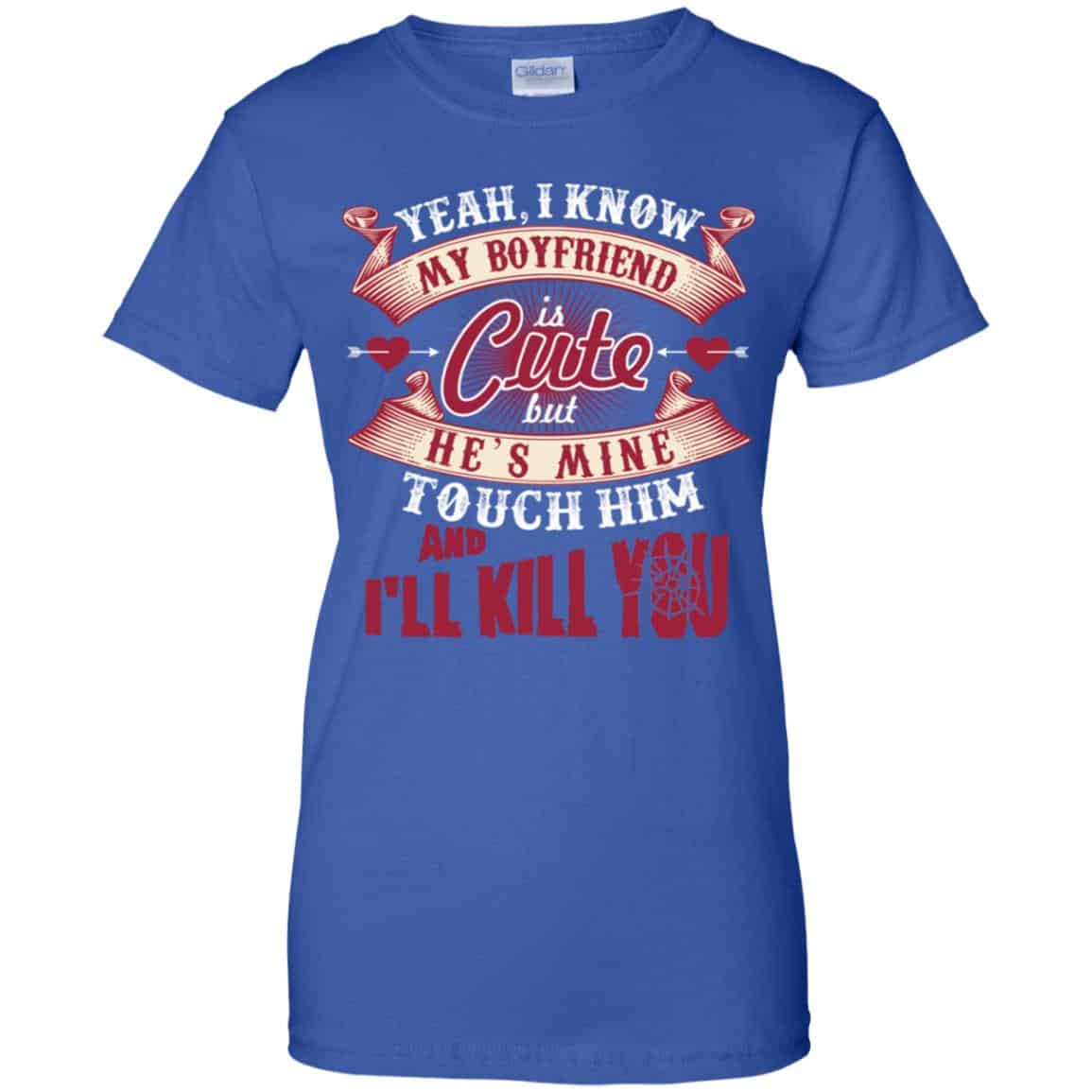 Yeah I Know My Boyfriend Is Cute But He’s Mine Touch Him And I” Kill You Shirt, Hoodie, Tank