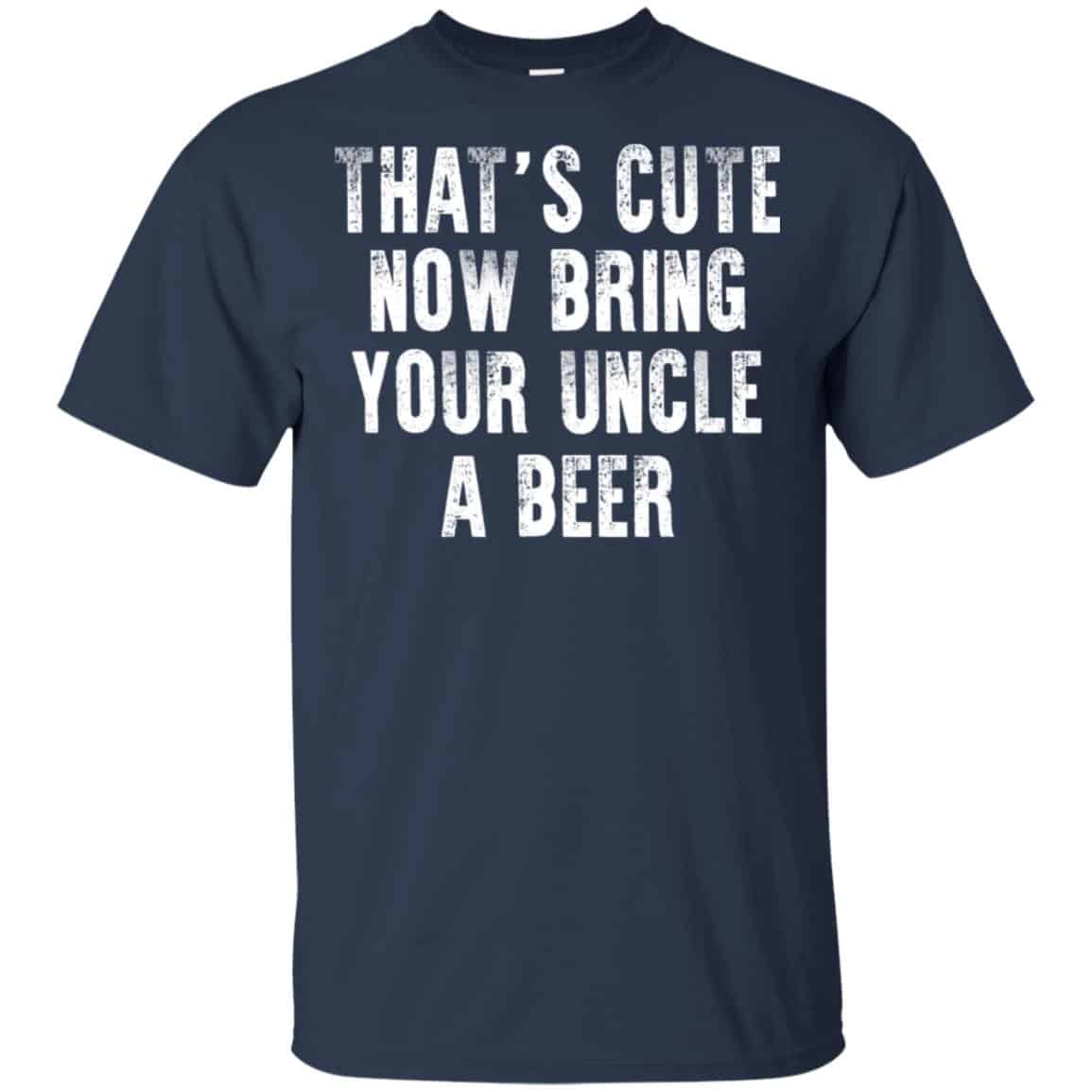 That’s Cute Now Bring Your Uncle A Beer Shirt, Hoodie, Tank