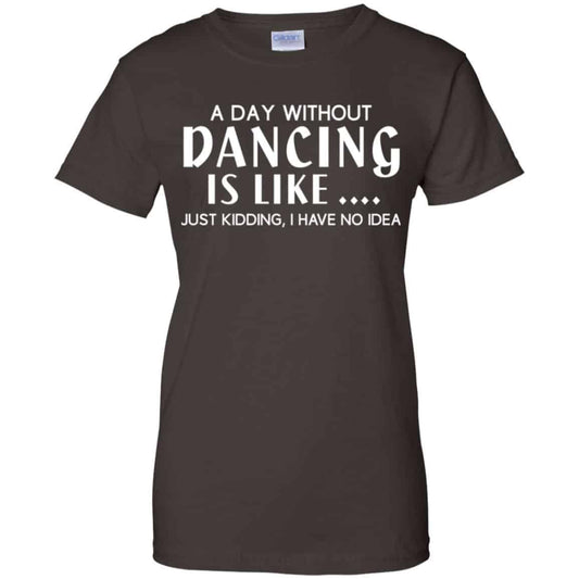 A Day Without Dancing Is Like … Just Kidding I Have No Idea Shirt, Hoodie, Tank