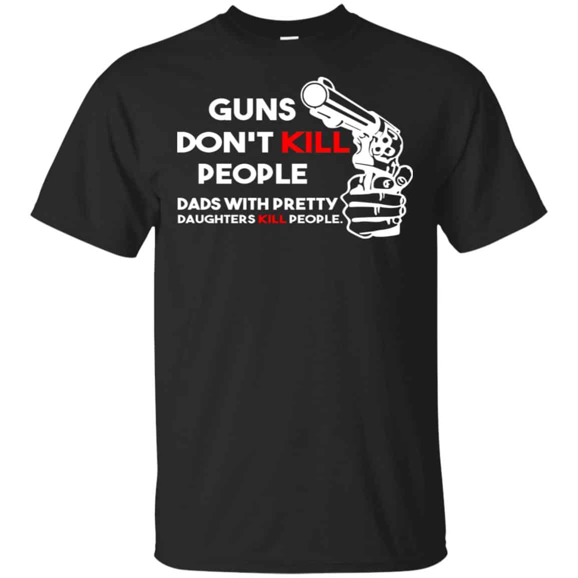 Guns Don’t Kill People Dads With Pretty Daughters Kill People T-Shirts, Hoodie, Tank