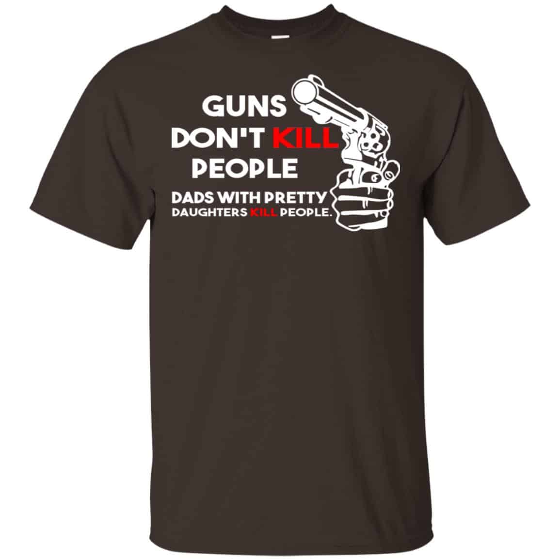 Guns Don’t Kill People Dads With Pretty Daughters Kill People T-Shirts, Hoodie, Tank