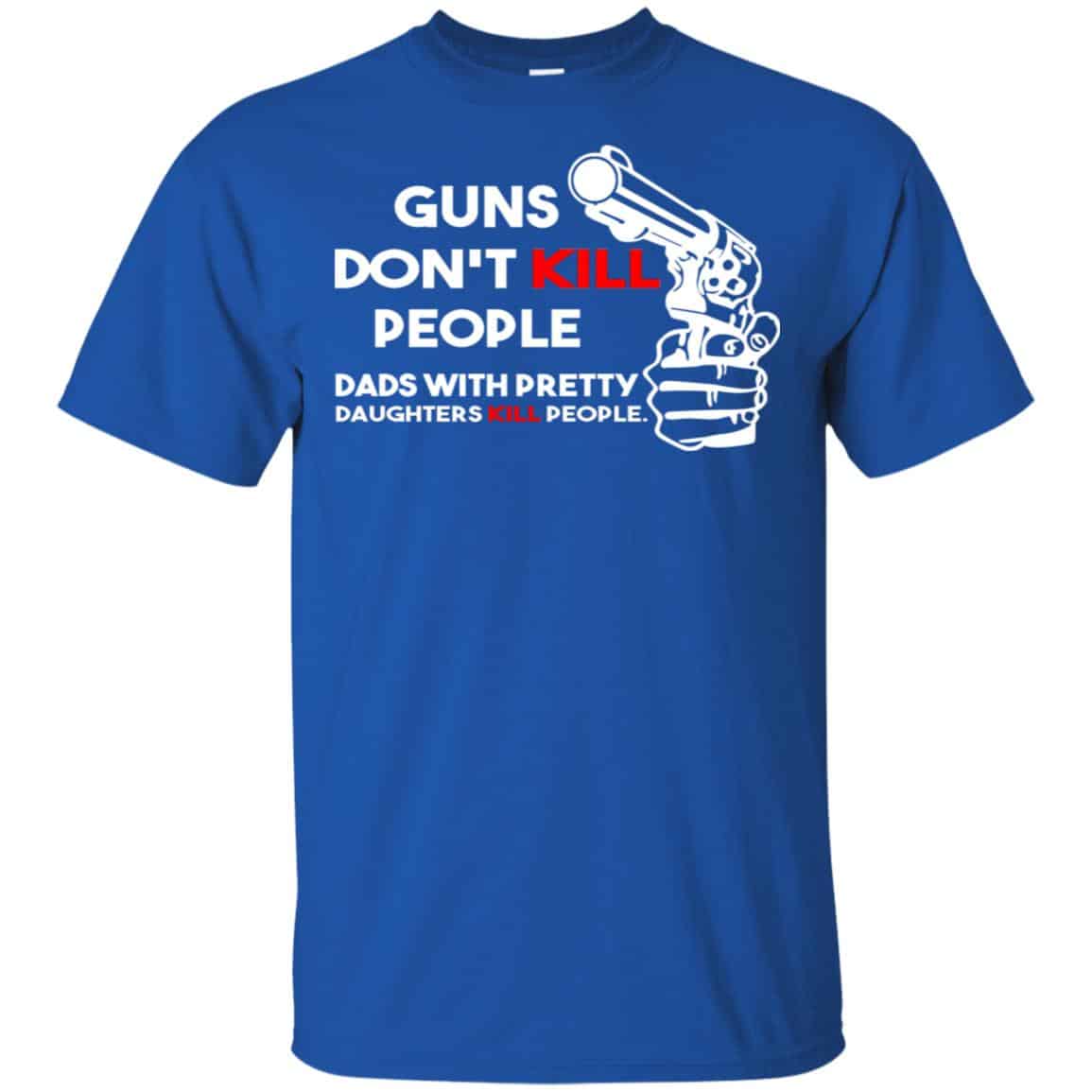 Guns Don’t Kill People Dads With Pretty Daughters Kill People T-Shirts, Hoodie, Tank