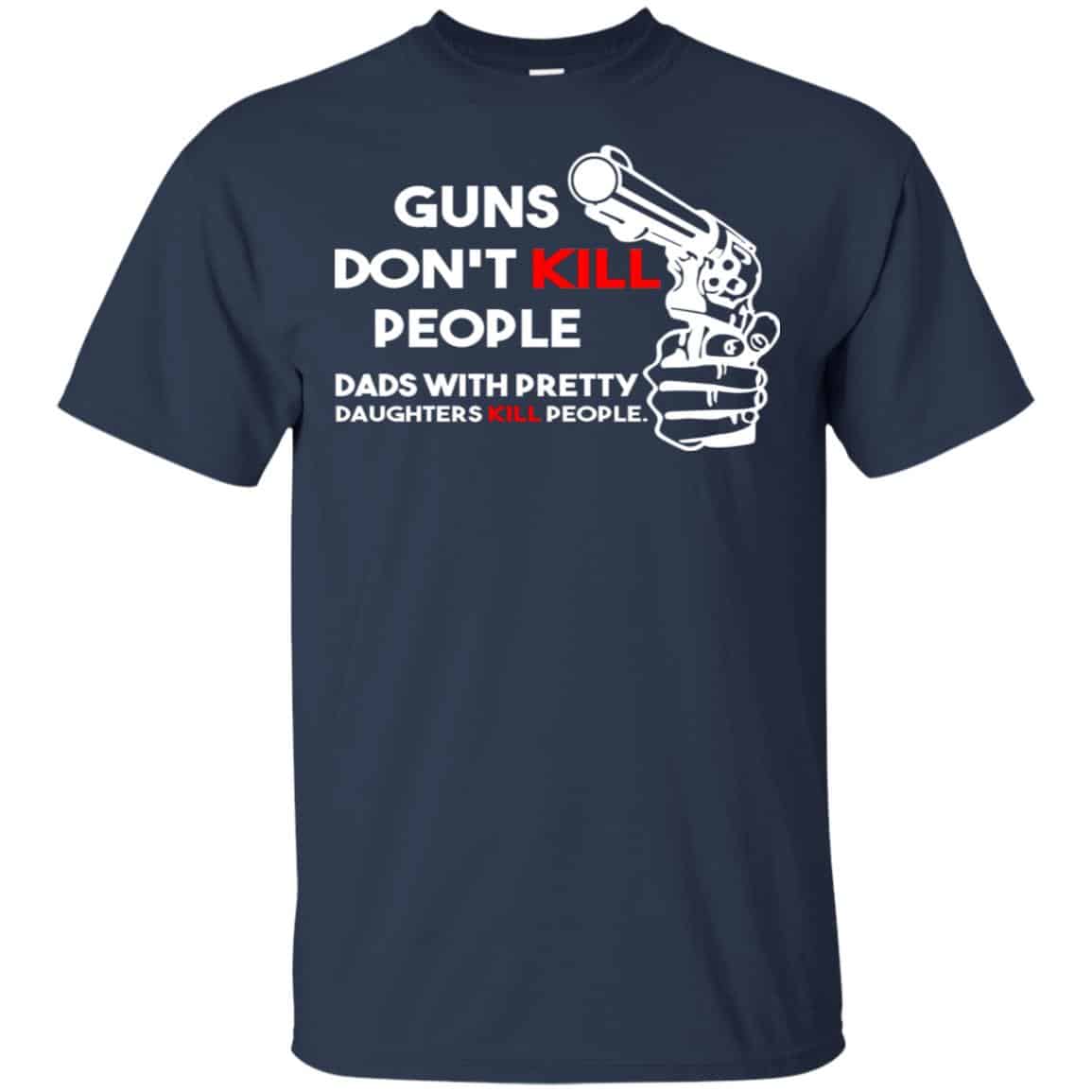 Guns Don’t Kill People Dads With Pretty Daughters Kill People T-Shirts, Hoodie, Tank