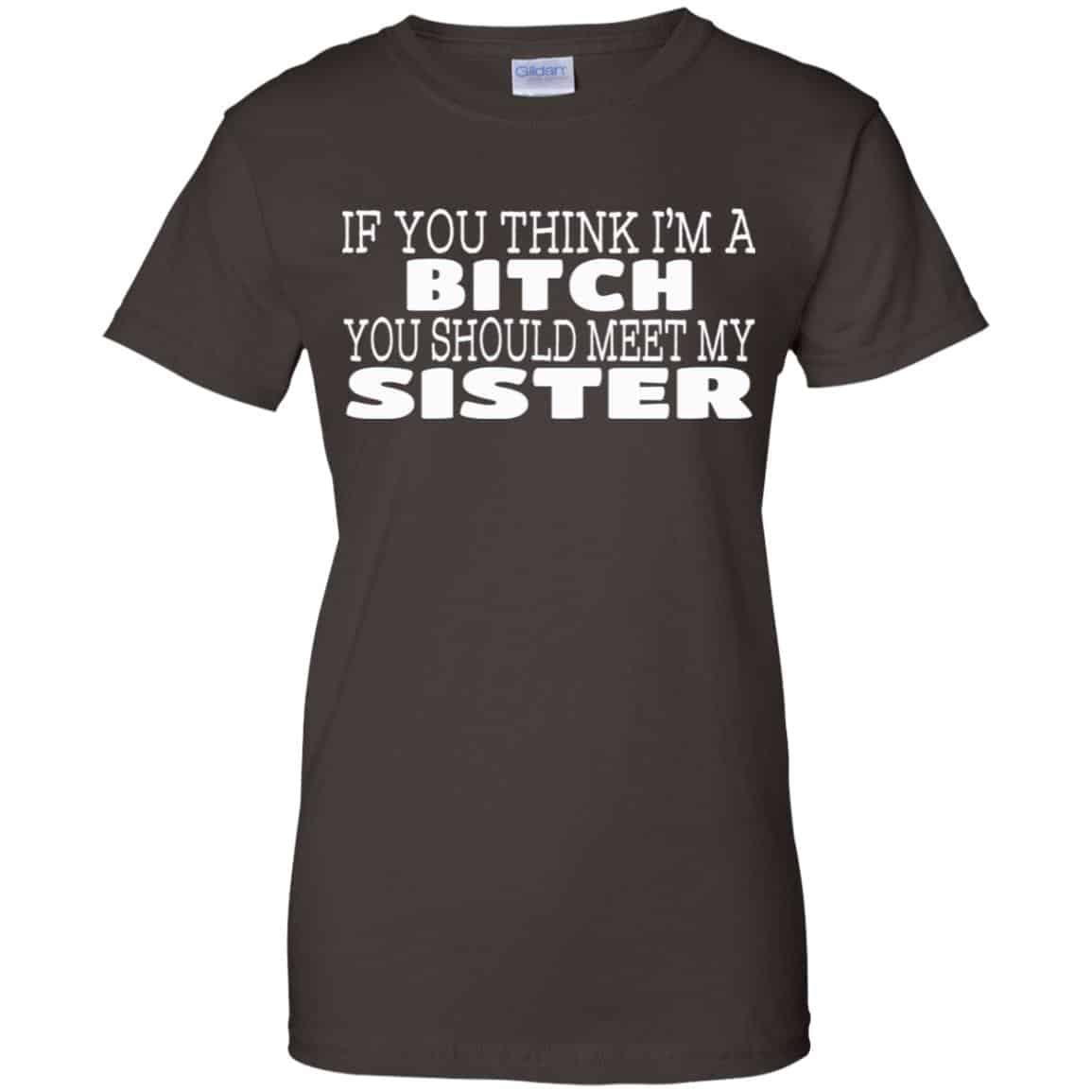 If You Think I’m A Bitch You Should Meet My Sister Shirt, Hoodie, Tank