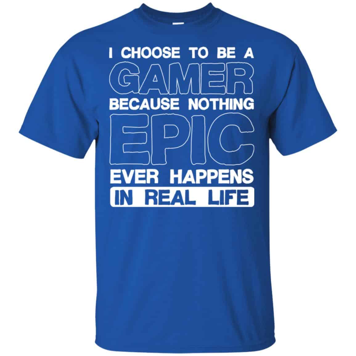 I Choose To Be A Gamer Because Nothing Epic Ever Happens In Real Life T-Shirts, Hoodie, Tank