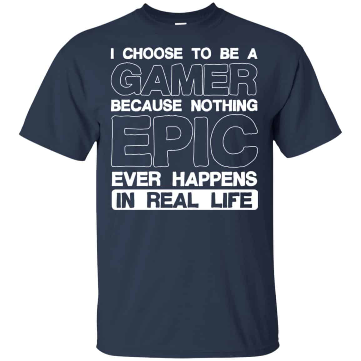 I Choose To Be A Gamer Because Nothing Epic Ever Happens In Real Life T-Shirts, Hoodie, Tank