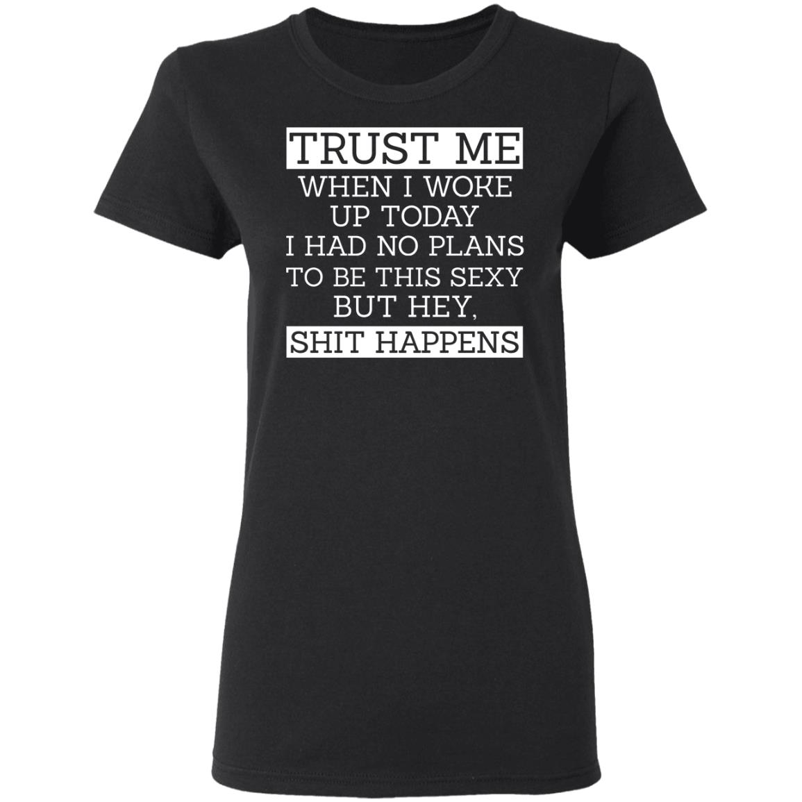 Trust Me When I Woke Up Today I Had No Plans To Be This Sexy But Hey Shit Happens Shirt, Hoodie, Tank