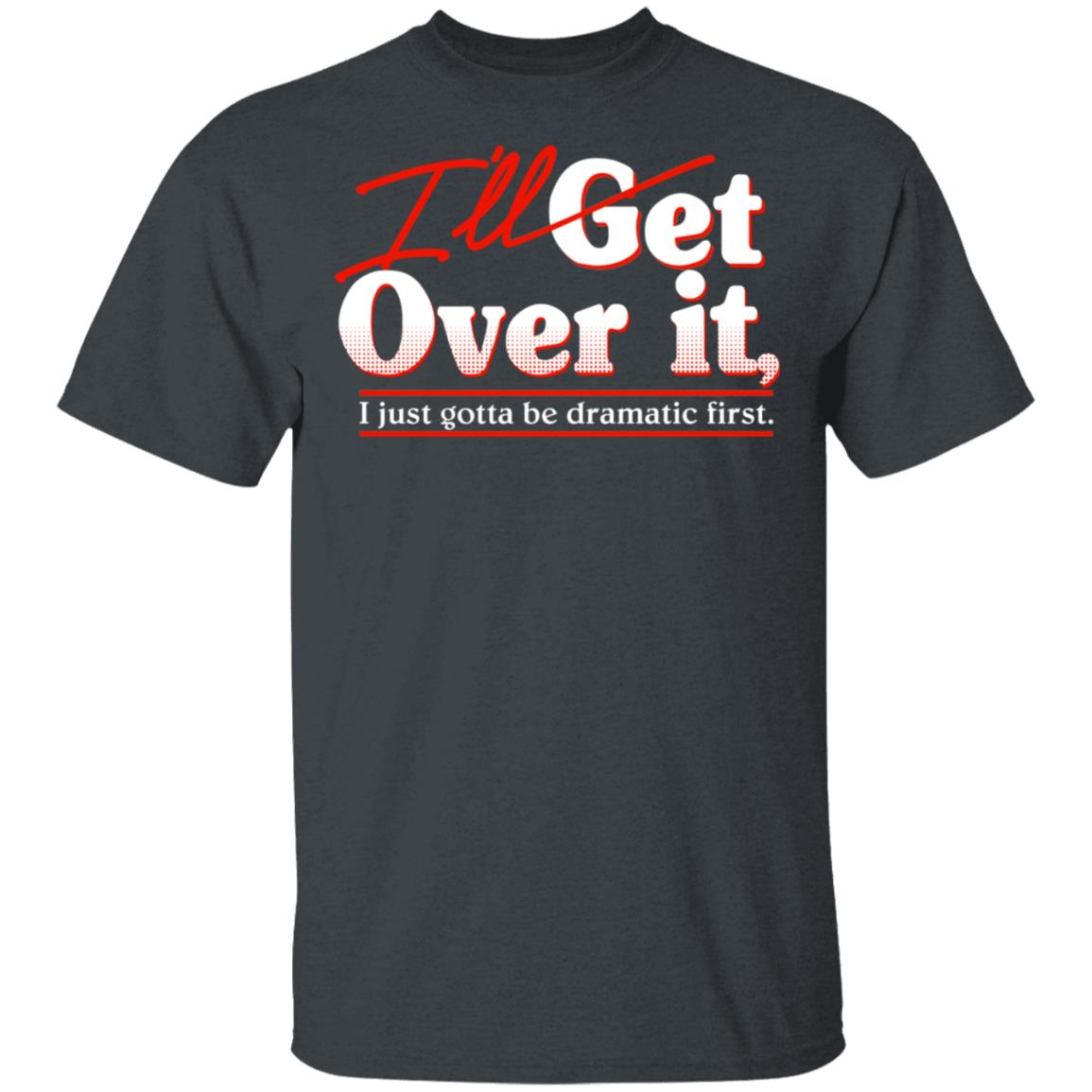 I’ll Get Over It I Just Gotta Be Dramatic First Shirt, Hoodie, Tank