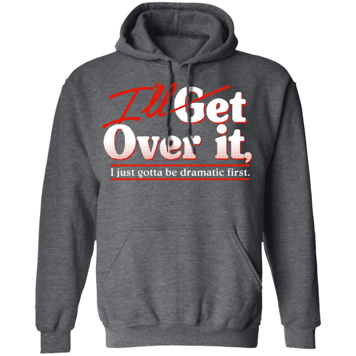 I’ll Get Over It I Just Gotta Be Dramatic First Shirt, Hoodie, Tank