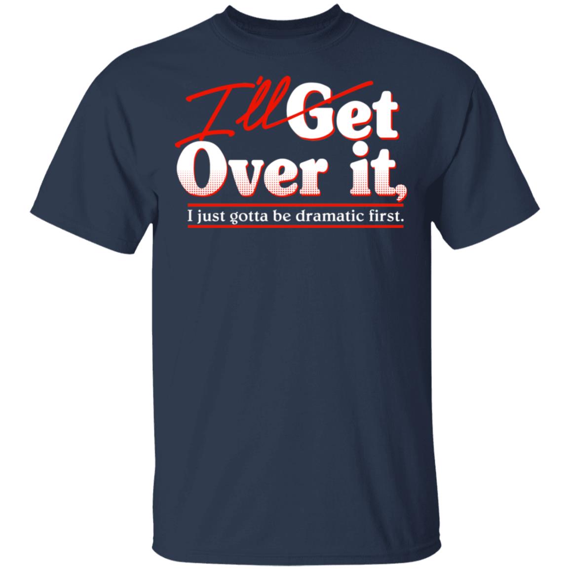 I’ll Get Over It I Just Gotta Be Dramatic First Shirt, Hoodie, Tank
