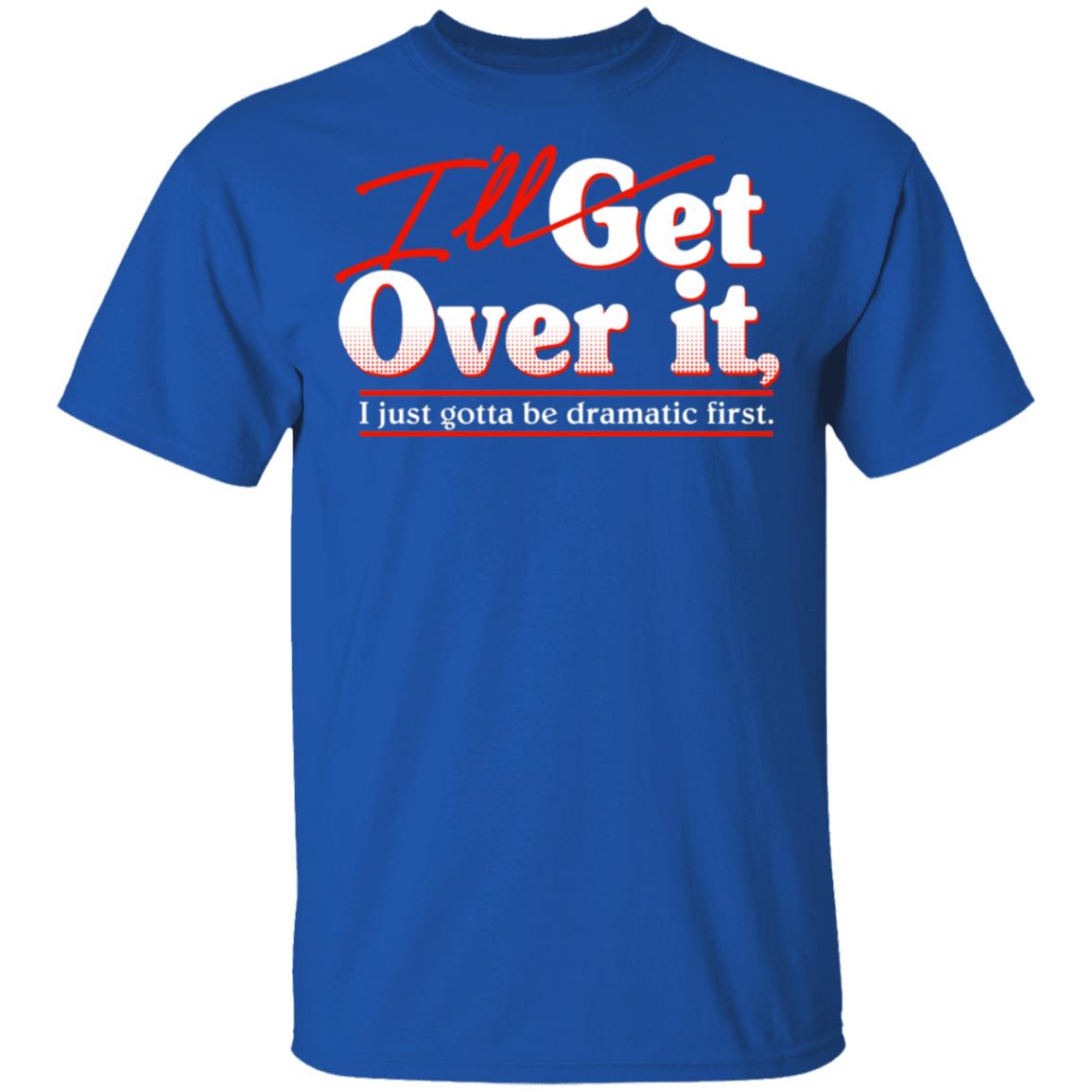 I’ll Get Over It I Just Gotta Be Dramatic First Shirt, Hoodie, Tank