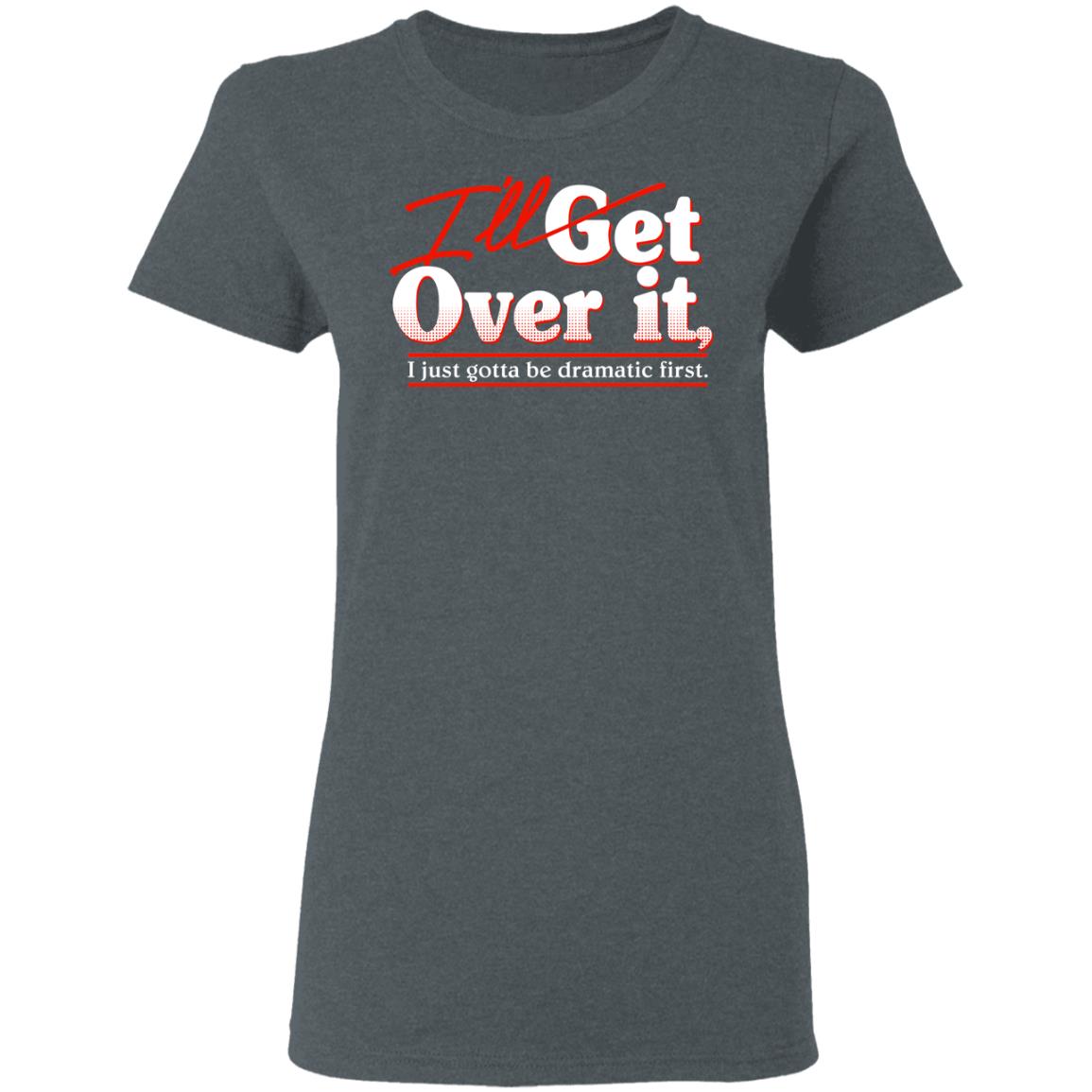 I’ll Get Over It I Just Gotta Be Dramatic First Shirt, Hoodie, Tank