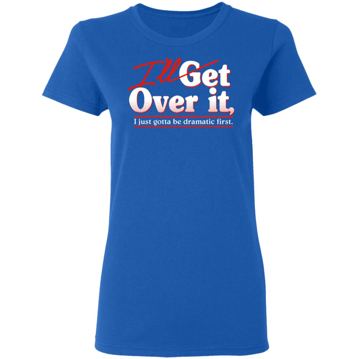 I’ll Get Over It I Just Gotta Be Dramatic First Shirt, Hoodie, Tank