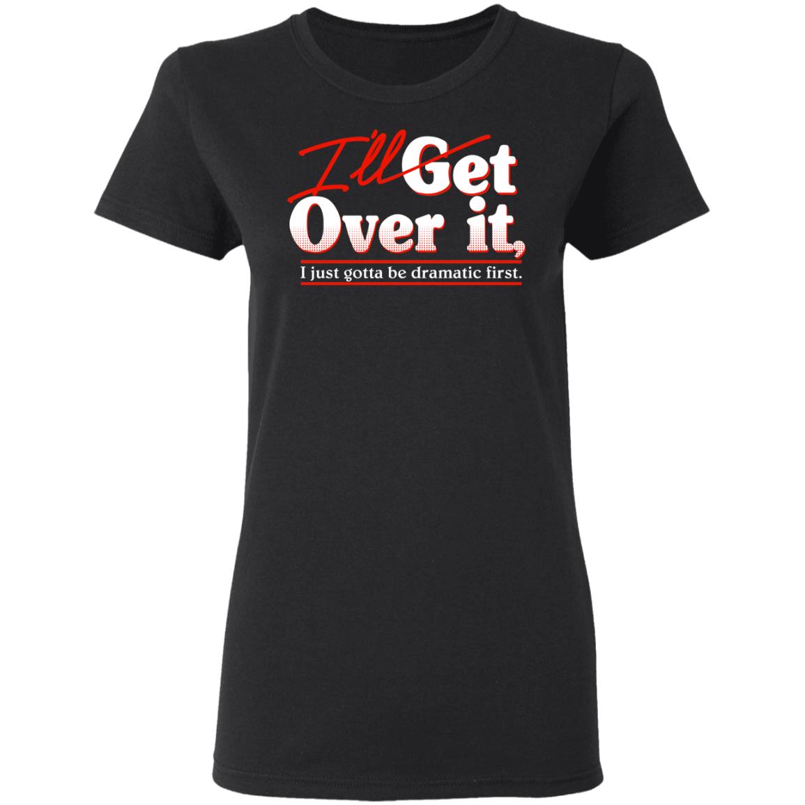 
	I’ll Get Over It I Just Gotta Be Dramatic First Shirt, Hoodie, Tank