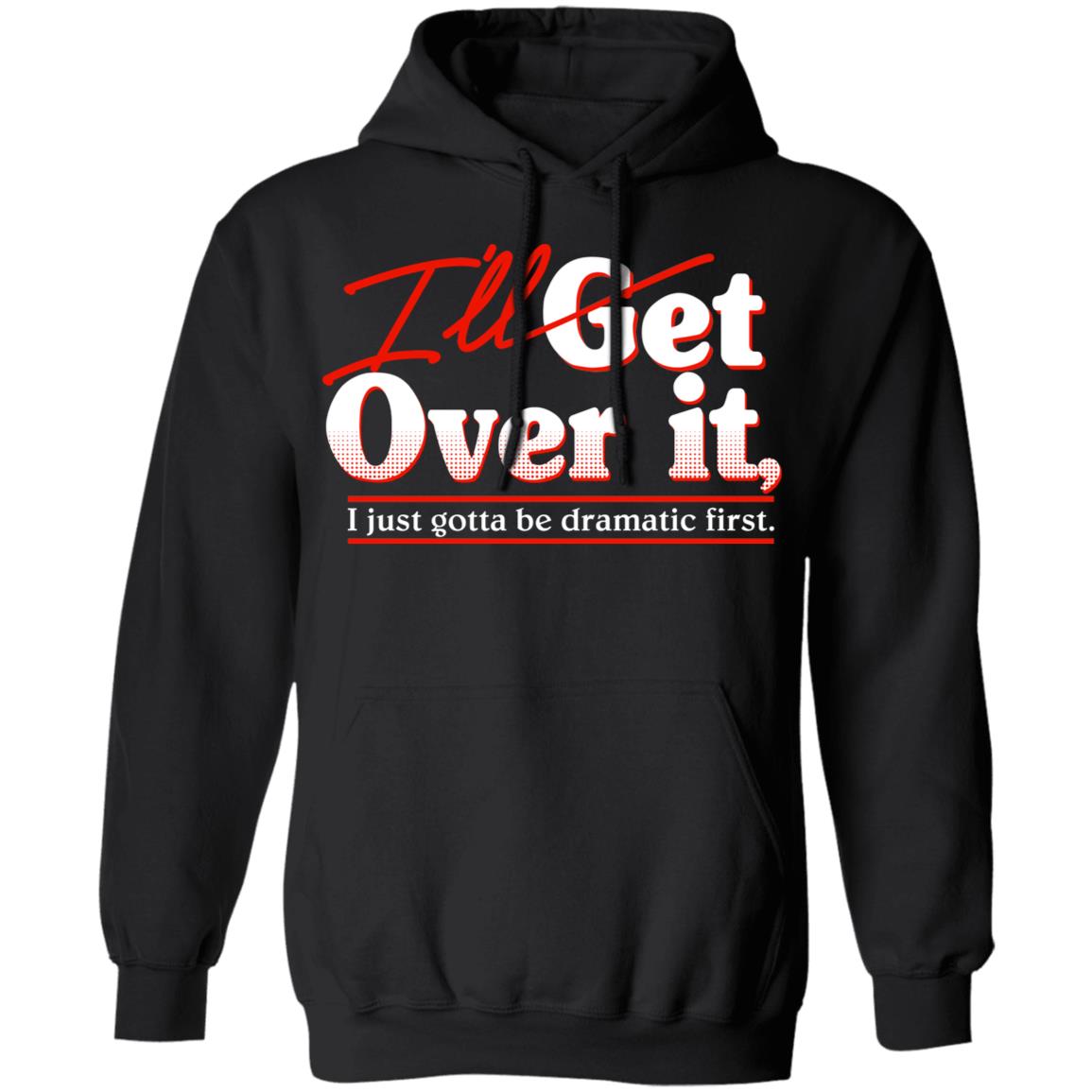 I’ll Get Over It I Just Gotta Be Dramatic First Shirt, Hoodie, Tank