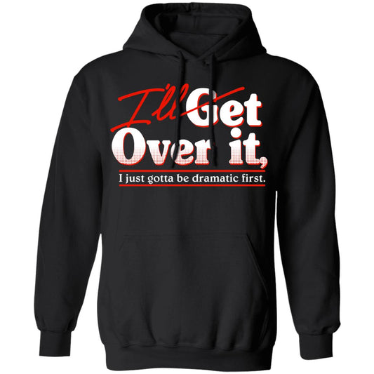 I’ll Get Over It I Just Gotta Be Dramatic First Shirt, Hoodie, Tank