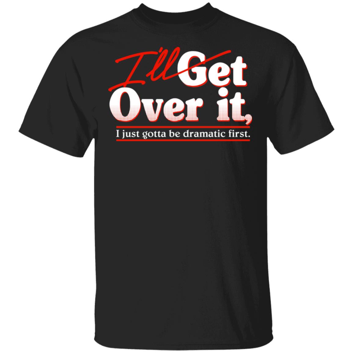 I’ll Get Over It I Just Gotta Be Dramatic First Shirt, Hoodie, Tank