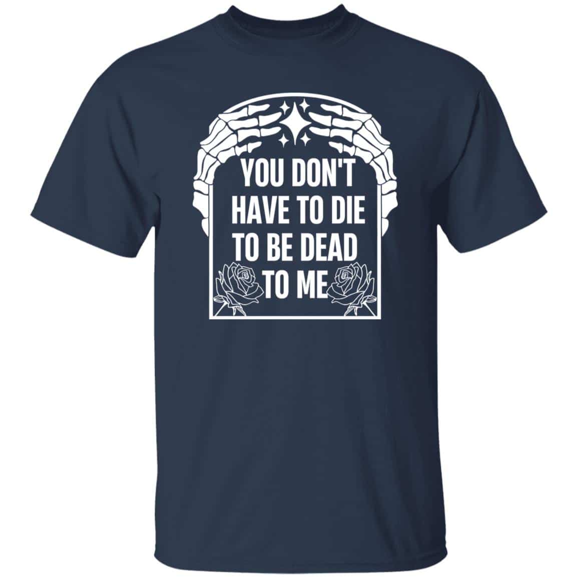 You Don’t Have To Die To Be Dead To Me Shirt