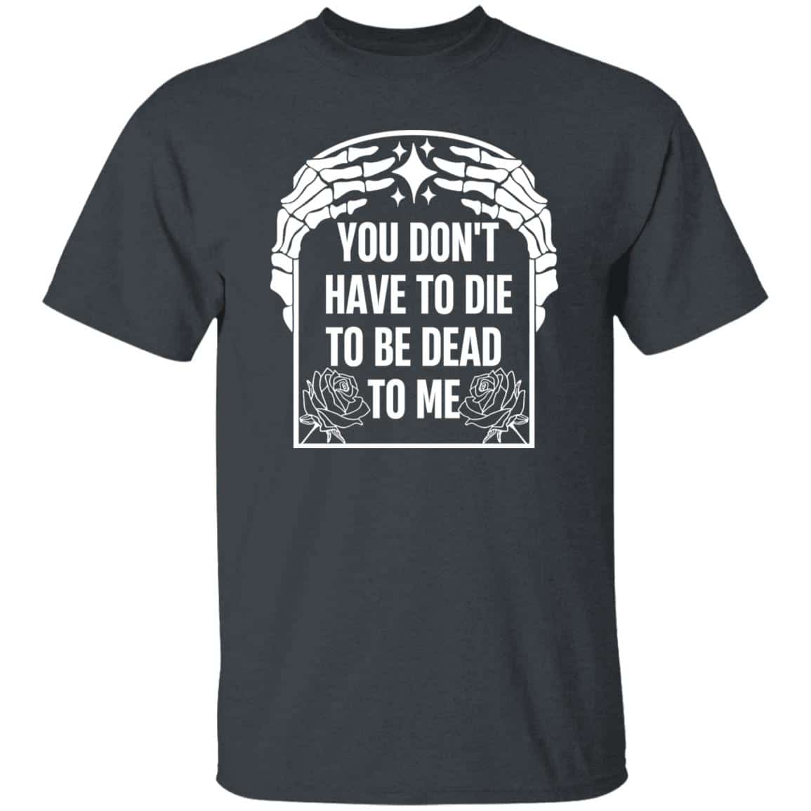 You Don’t Have To Die To Be Dead To Me Shirt