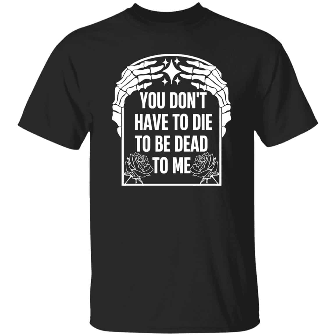You Don’t Have To Die To Be Dead To Me Shirt