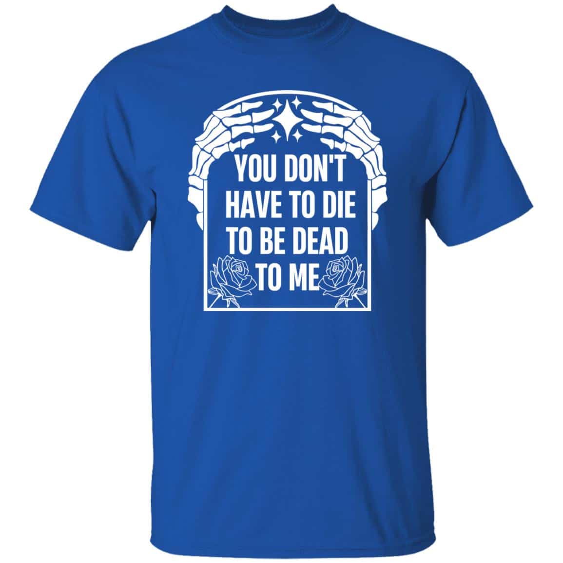 You Don’t Have To Die To Be Dead To Me Shirt