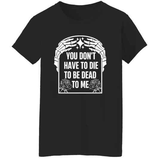 
	You Don’t Have To Die To Be Dead To Me Shirt