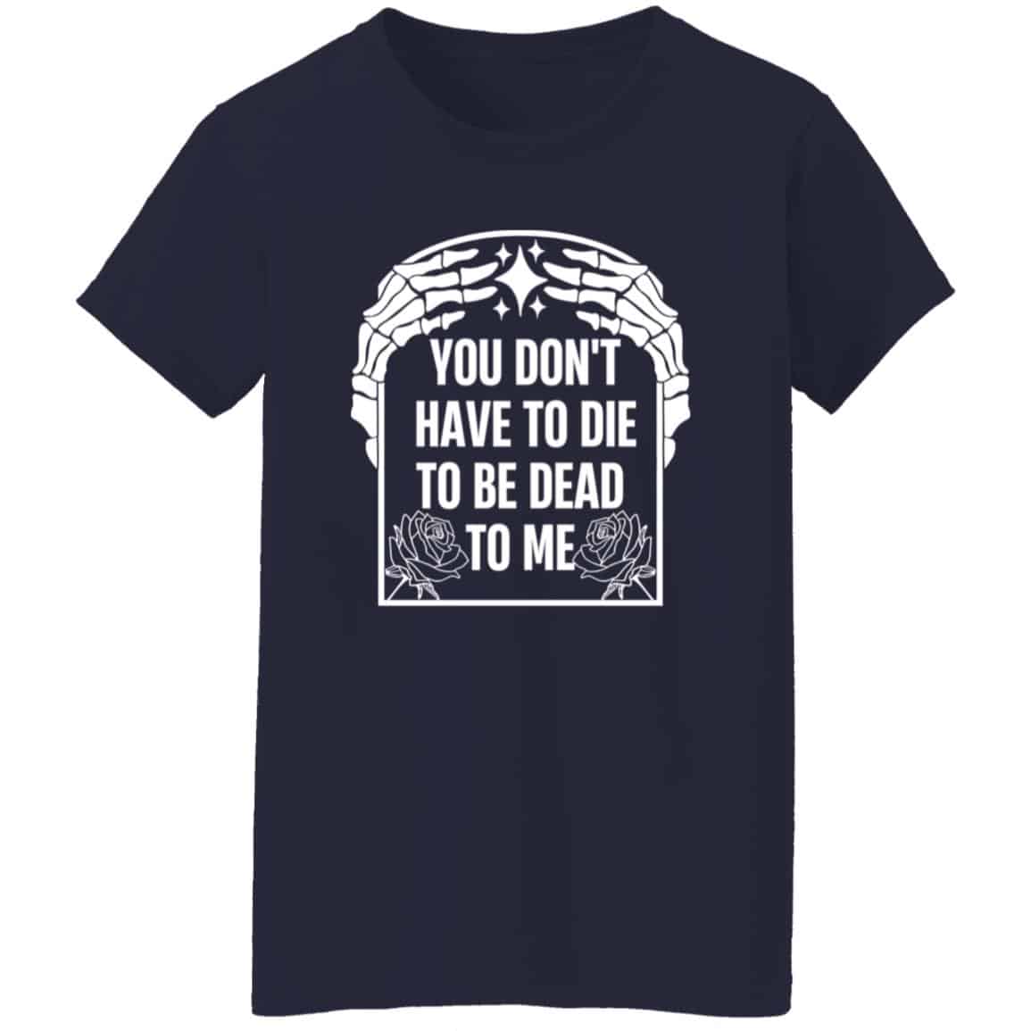 You Don’t Have To Die To Be Dead To Me Shirt