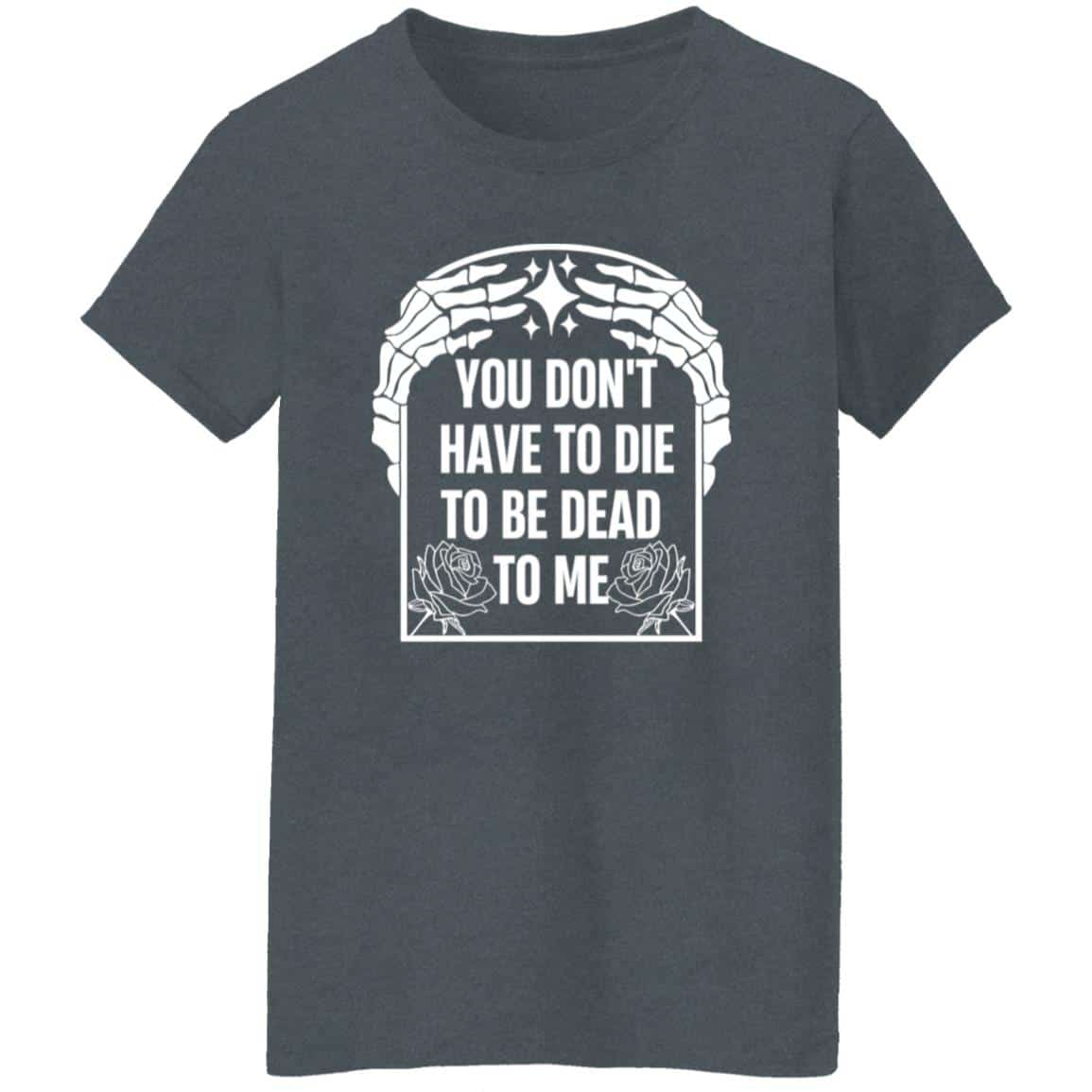 You Don’t Have To Die To Be Dead To Me Shirt